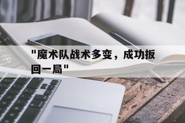 爱游戏官网-&quot;魔术队战术多变，成功扳回一局&quot;的简单介绍