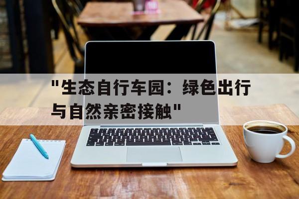 爱游戏官方网站-&quot;生态自行车园：绿色出行与自然亲密接触&quot;的简单介绍